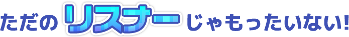 ただのリスナーじゃもったいない