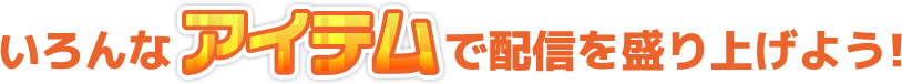 いろんなアイテムで配信を盛り上げよう